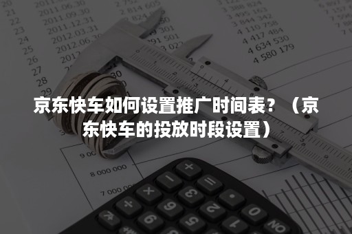 京东快车如何设置推广时间表？（京东快车的投放时段设置）