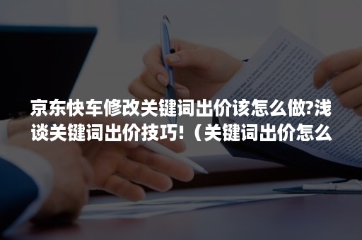 京东快车修改关键词出价该怎么做?浅谈关键词出价技巧!（关键词出价怎么调整）