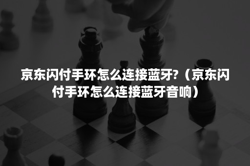 京东闪付手环怎么连接蓝牙?（京东闪付手环怎么连接蓝牙音响）