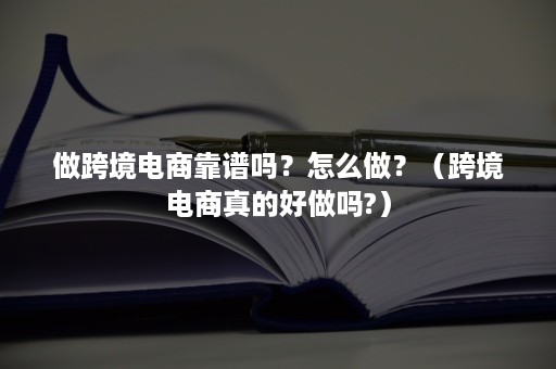 做跨境电商靠谱吗？怎么做？（跨境电商真的好做吗?）