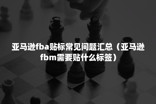 亚马逊fba贴标常见问题汇总（亚马逊fbm需要贴什么标签）