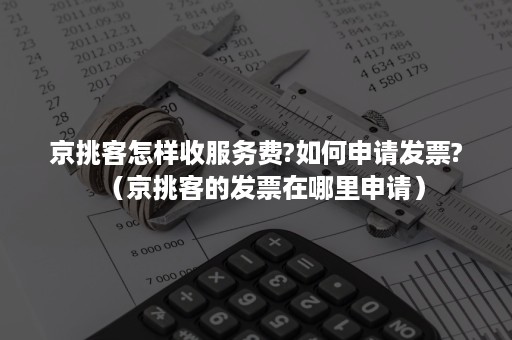 京挑客怎样收服务费?如何申请发票?（京挑客的发票在哪里申请）