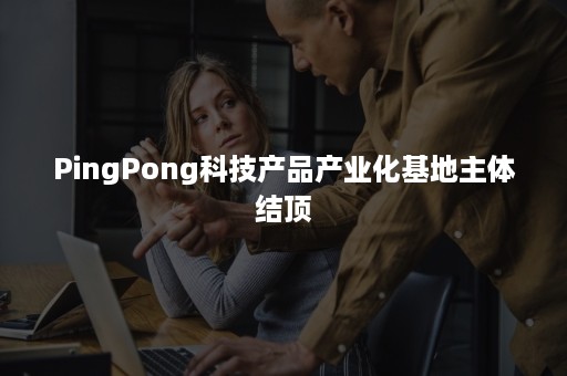 PingPong科技产品产业化基地主体结顶