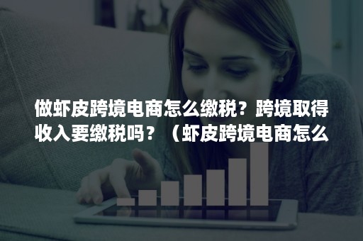 做虾皮跨境电商怎么缴税？跨境取得收入要缴税吗？（虾皮跨境电商怎么交税）