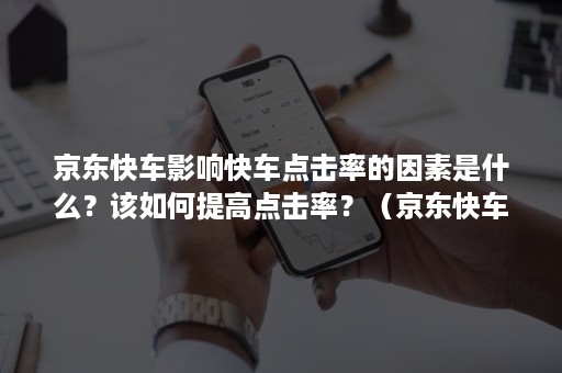 京东快车影响快车点击率的因素是什么？该如何提高点击率？（京东快车点击成本太高）