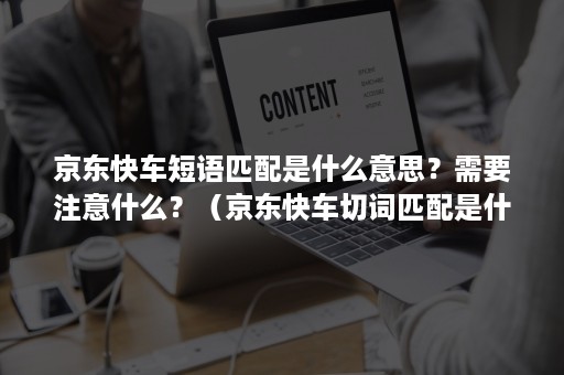 京东快车短语匹配是什么意思？需要注意什么？（京东快车切词匹配是什么意思）