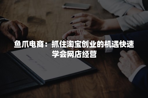 鱼爪电商：抓住淘宝创业的机遇快速学会网店经营