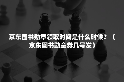 京东图书勋章领取时间是什么时候？（京东图书勋章券几号发）