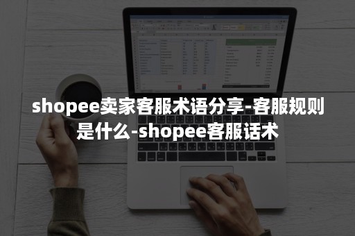 shopee卖家客服术语分享-客服规则是什么-shopee客服话术