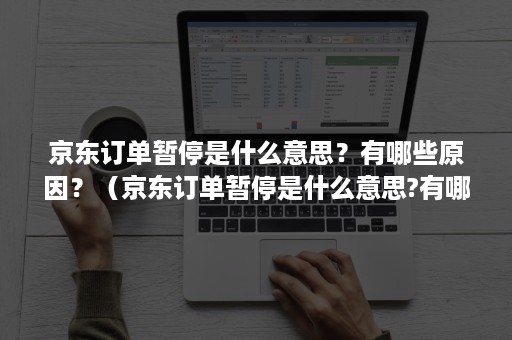京东订单暂停是什么意思？有哪些原因？（京东订单暂停是什么意思?有哪些原因发生）