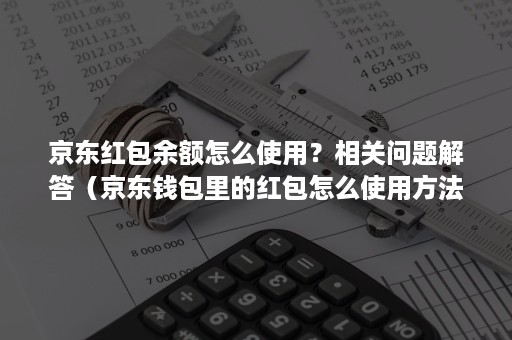 京东红包余额怎么使用？相关问题解答（京东钱包里的红包怎么使用方法）