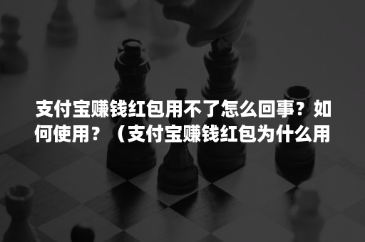 支付宝赚钱红包用不了怎么回事？如何使用？（支付宝赚钱红包为什么用不了）