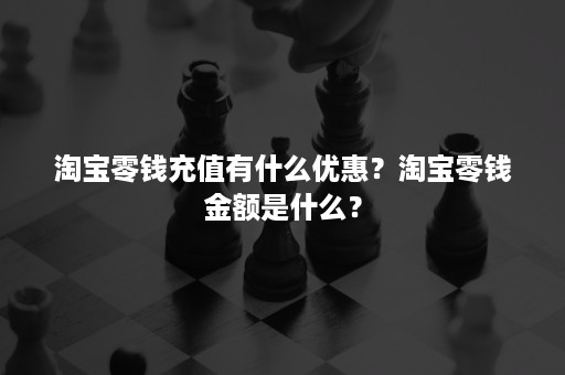 淘宝零钱充值有什么优惠？淘宝零钱金额是什么？