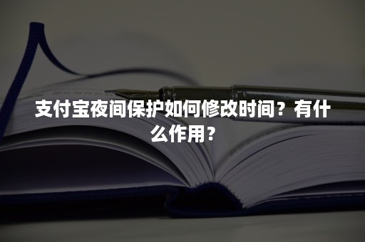 支付宝夜间保护如何修改时间？有什么作用？