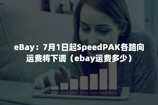 eBay:7月1日起SpeedPAK各路向运费将下调(ebay运费多少) eBay:7月1日起SpeedPAK各路向运费将下调(ebay运费多少)