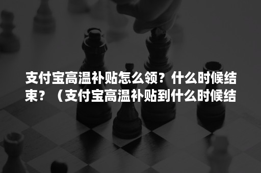 支付宝高温补贴怎么领？什么时候结束？（支付宝高温补贴到什么时候结束）