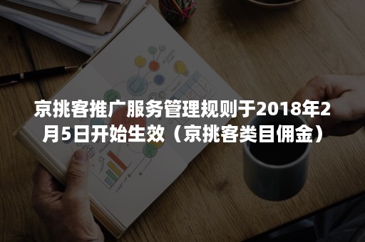 京挑客推广服务管理规则于2018年2月5日开始生效（京挑客类目佣金）