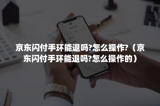 京东闪付手环能退吗?怎么操作?（京东闪付手环能退吗?怎么操作的）