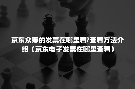 京东众筹的发票在哪里看?查看方法介绍（京东电子发票在哪里查看）