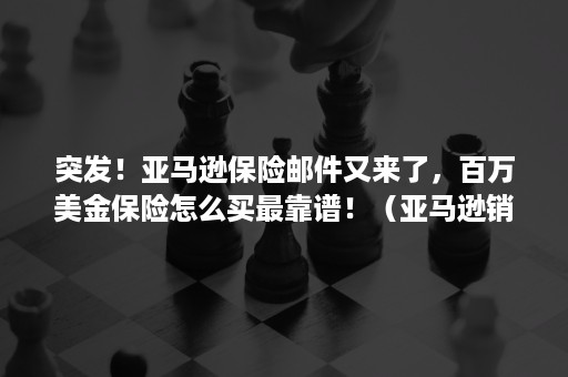 突发！亚马逊保险邮件又来了，百万美金保险怎么买最靠谱！（亚马逊销售额满1万美金需要买保险）