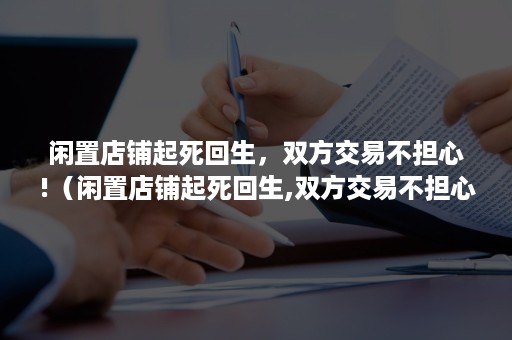 闲置店铺起死回生，双方交易不担心!（闲置店铺起死回生,双方交易不担心被骗）