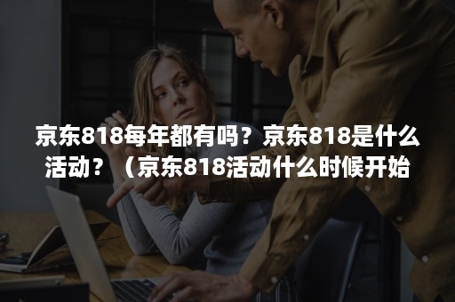 京东818每年都有吗？京东818是什么活动？（京东818活动什么时候开始）