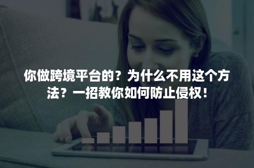 你做跨境平台的？为什么不用这个方法？一招教你如何防止侵权！