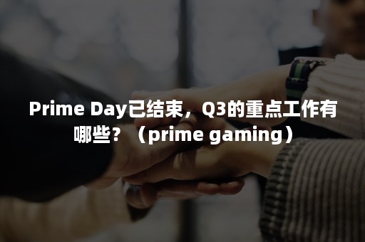 Prime Day已结束，Q3的重点工作有哪些？（prime gaming）