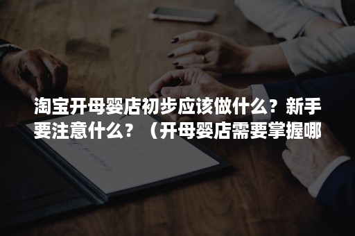 淘宝开母婴店初步应该做什么？新手要注意什么？（开母婴店需要掌握哪些知识）