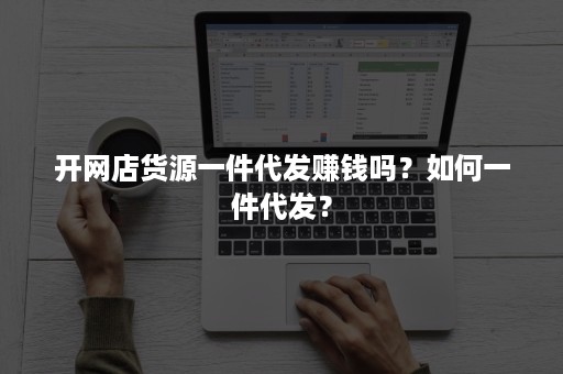 开网店货源一件代发赚钱吗？如何一件代发？