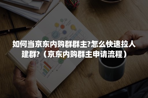 如何当京东内购群群主?怎么快速拉人建群?（京东内购群主申请流程）