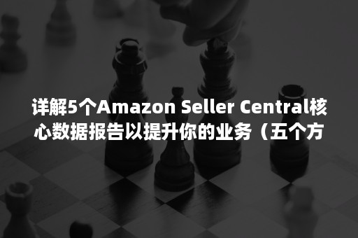 详解5个Amazon Seller Central核心数据报告以提升你的业务（五个方面的定义）