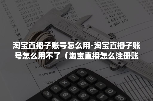 淘宝直播子账号怎么用-淘宝直播子账号怎么用不了（淘宝直播怎么注册账号）