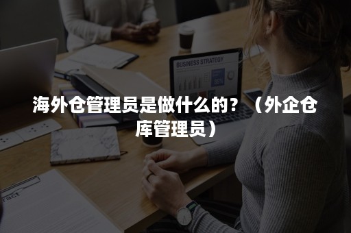 海外仓管理员是做什么的？（外企仓库管理员）