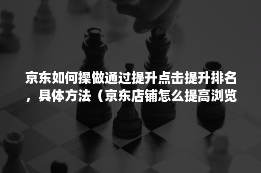 京东如何操做通过提升点击提升排名，具体方法（京东店铺怎么提高浏览量）