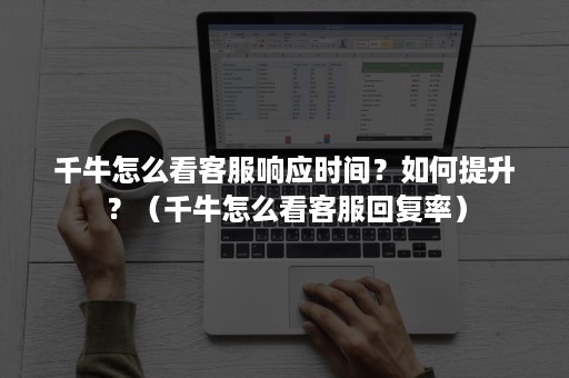 千牛怎么看客服响应时间？如何提升？（千牛怎么看客服回复率）