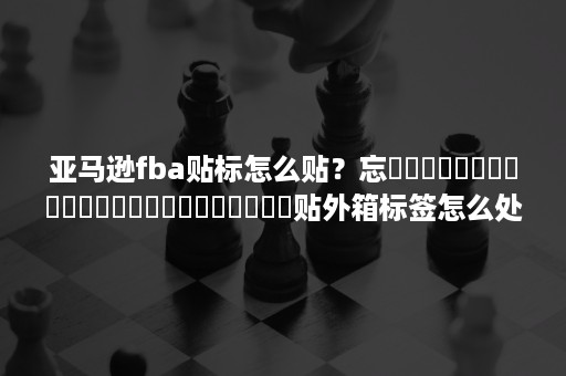 亚马逊fba贴标怎么贴？忘‍‍‍‍‍‍‍‍‍‍‍‍‍‍‍‍‍‍‍‍‍‍‍贴外箱标签怎么处理？