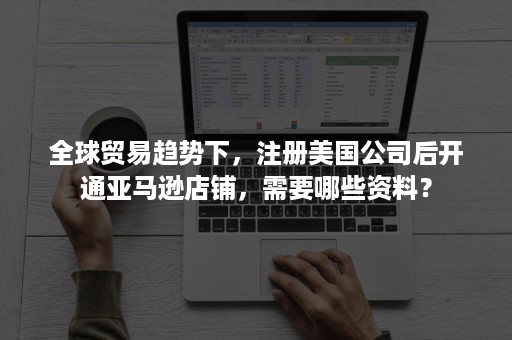 全球贸易趋势下，注册美国公司后开通亚马逊店铺，需要哪些资料？