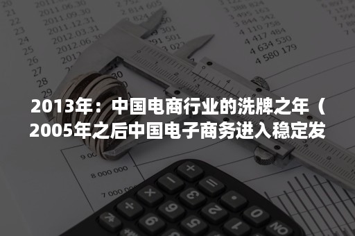 2013年：中国电商行业的洗牌之年（2005年之后中国电子商务进入稳定发展阶段）