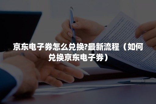 京东电子券怎么兑换?最新流程（如何兑换京东电子券）