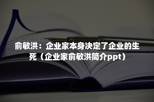 俞敏洪：企业家本身决定了企业的生死（企业家俞敏洪简介ppt）