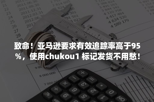 致命！亚马逊要求有效追踪率高于95%，使用chukou1 标记发货不用愁！（亚马逊的有效追踪率是什么意思）