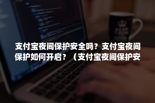 支付宝夜间保护安全吗？支付宝夜间保护如何开启？（支付宝夜间保护安全吗?支付宝夜间保护如何开启呢）