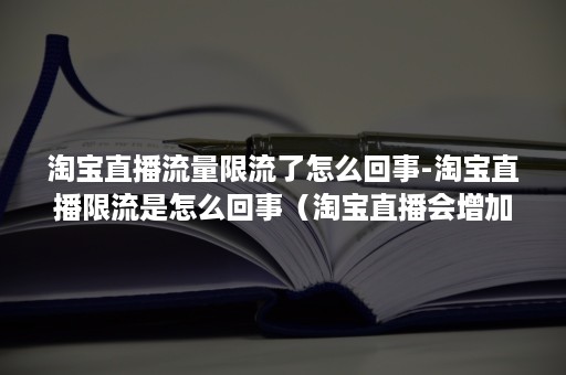 淘宝直播流量限流了怎么回事-淘宝直播限流是怎么回事（淘宝直播会增加流量吗）