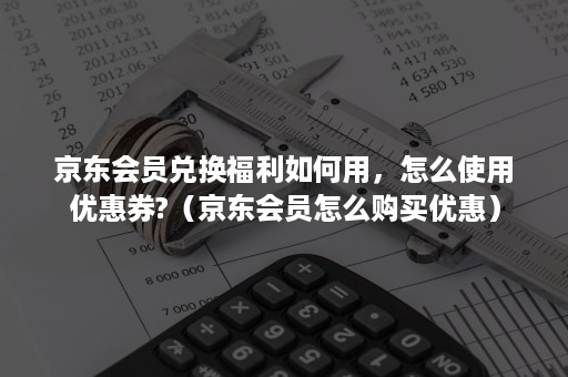 京东会员兑换福利如何用，怎么使用优惠券?（京东会员怎么购买优惠）