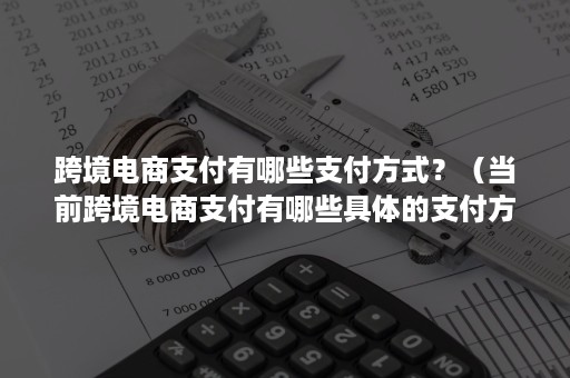 跨境电商支付有哪些支付方式？（当前跨境电商支付有哪些具体的支付方式）