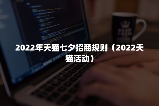2022年天猫七夕招商规则（2022天猫活动）
