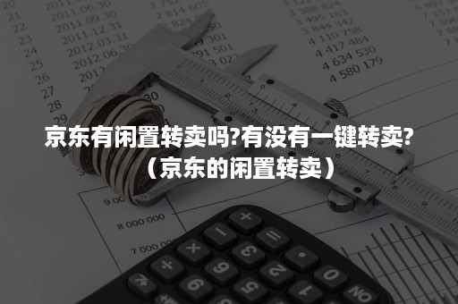 京东有闲置转卖吗?有没有一键转卖?（京东的闲置转卖）