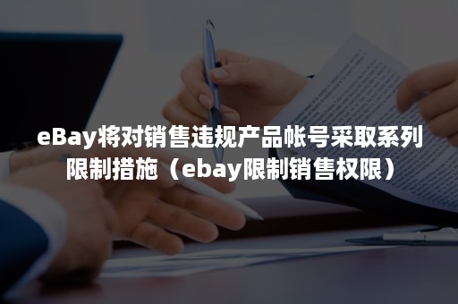 eBay将对销售违规产品帐号采取系列限制措施（ebay限制销售权限）