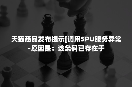 天猫商品发布提示[调用SPU服务异常-原因是：该条码已存在于